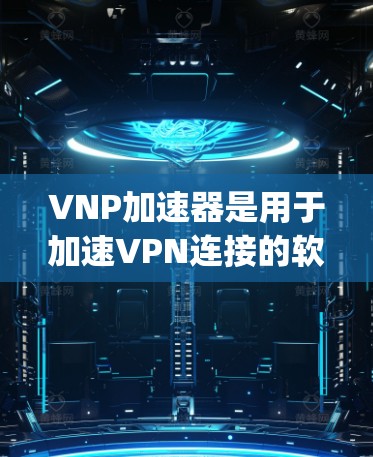 VNP加速器是用于加速VPN连接的软件工具，常见的是Viagra Network Portfolio（VNP）以下是几种免费的VNP加速器选项