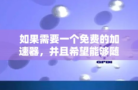 如果需要一个免费的加速器，并且希望能够随时刷新缓存，以下是一些可能的解决方案和建议