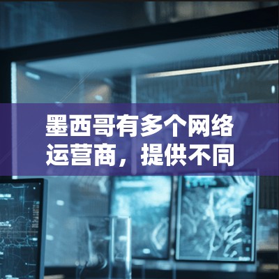 墨西哥有多个网络运营商，提供不同的网络服务。以下是一些常见的网络运营商及其网络服务信息，供你参考