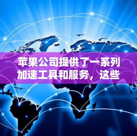 苹果公司提供了一系列加速工具和服务，这些工具可以帮助你在使用苹果设备时，提升性能和减少延迟。以下是一些免费的加速工具推荐