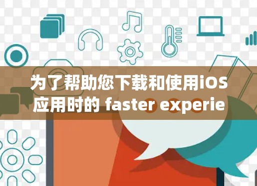 为了帮助您下载和使用iOS应用时的 faster experience，以下是一些步骤性的指南