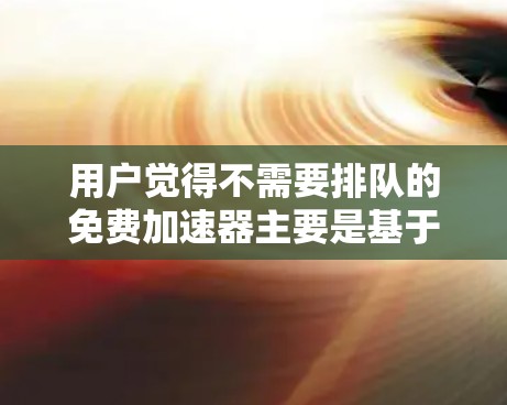 用户觉得不需要排队的免费加速器主要是基于以下几个原因
