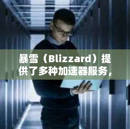 暴雪（Blizzard）提供了多种加速器服务，以帮助玩家更快地加载游戏。虽然有些加速器是免费的，但大多数都需要付费使用。以下是暴雪的一些免费加速器列表，供您参考
