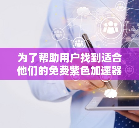 为了帮助用户找到适合他们的免费紫色加速器，以下是一些推荐，每款软件都有其独特的特点和适用场景