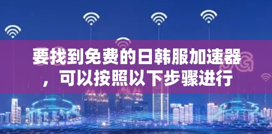 要找到免费的日韩服加速器，可以按照以下步骤进行