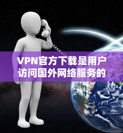 VPN官方下载是用户访问国外网络服务的网络工具，通常通过合法的VPN服务进行下载和使用。以下是一些常见的VPN推荐和下载方法
