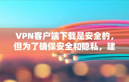 VPN客户端下载是安全的，但为了确保安全和隐私，建议您在下载前进行以下检查
