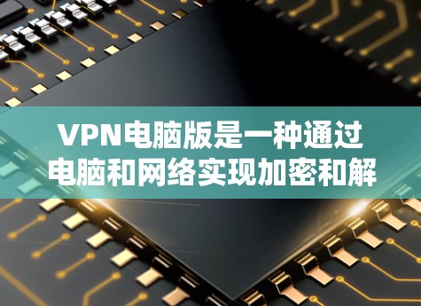 VPN电脑版是一种通过电脑和网络实现加密和解密信息的技术，用于保密和安全传输数据。以下是关于VPN电脑版的详细信息，包括使用步骤、安全性、管理操作和适用场景