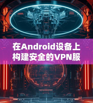在Android设备上构建安全的VPN服务