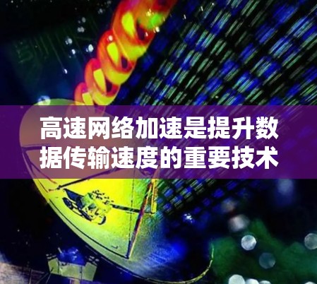 高速网络加速是提升数据传输速度的重要技术,以下是对该主题的详细总结和解答 高速网络加速是提升数据传输速度的重要技术,以下是对该主题的详细总结和解答