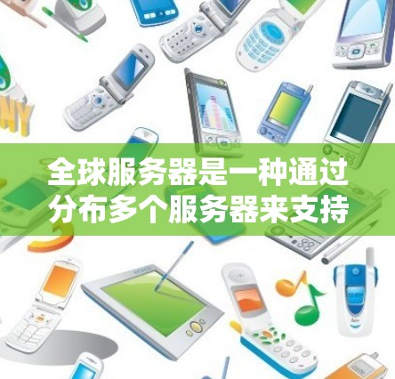 全球服务器是一种通过分布多个服务器来支持更广游戏范围的技术，以下是其关键点的详细解释