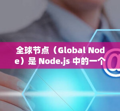 全球节点（Global Node）是 Node.js 中的一个节点类型，主要用于管理全局变量。以下是关于全球节点的详细说明