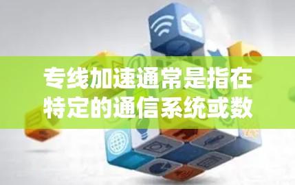 专线加速通常是指在特定的通信系统或数据传输路径中，通过加速技术来提高数据传输的速度或质量。具体含义可能因上下文而异，但可以理解为以下几种情况