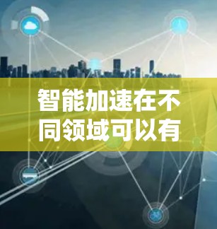 智能加速在不同领域可以有不同的含义，但通常可以理解为一种通过智能技术（如算法、优化或其他自动化方法）来加速计算、优化或处理过程的技术。以下是一些可能的解释