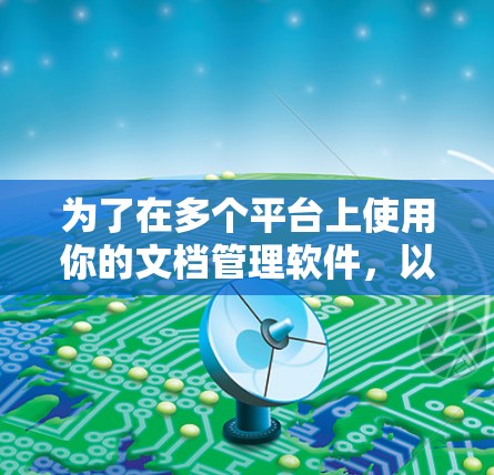 为了在多个平台上使用你的文档管理软件，以下是一些要点和考虑