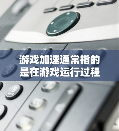 游戏加速通常指的是在游戏运行过程中，加速游戏性能的设置或功能。具体来说，可能是以下几种情况