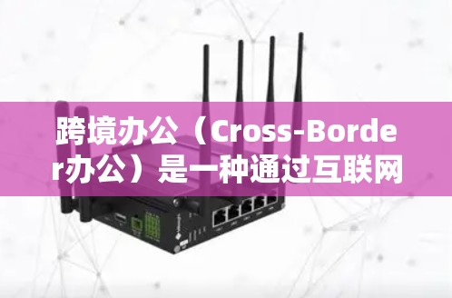 跨境办公（Cross-Border办公）是一种通过互联网实现不同国家之间员工或企业之间的协作与沟通方式。它不仅允许员工在不同国家之间进行工作和生活，还促进了不同国家间的业务、文化和知识的共享