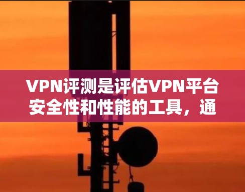 VPN评测是评估VPN平台安全性和性能的工具，通常包括以下几个方面