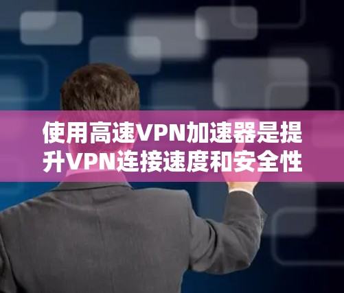 使用高速VPN加速器是提升VPN连接速度和安全性的重要工具。以下是详细的步骤指南，帮助您高效使用高速VPN加速器