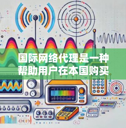 国际网络代理是一种帮助用户在本国购买或获取国际电话号码的服务，通常涉及查询、管理以及处理国际号码。以下是对国际网络代理的详细介绍