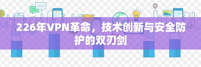 226年VPN革命，技术创新与安全防护的双刃剑