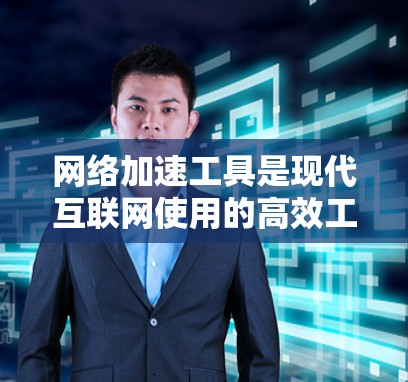 网络加速工具是现代互联网使用的高效工具，能够帮助用户优化网站访问和网络连接。以下是关于网络加速工具的详细分析