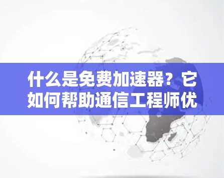什么是免费加速器？它如何帮助通信工程师优化数据传输？