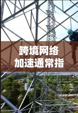 跨境网络加速通常指的是通过加速技术或使用更快的网络带宽来提升数据传输速度，特别是在跨国或异国地区的网络连接。以下是一些可能的解释