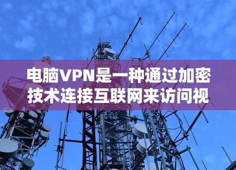 电脑VPN是一种通过加密技术连接互联网来访问视频会议、文件共享等功能的网络服务。以下是详细的步骤和信息，帮助你更好地理解和使用电脑VPN