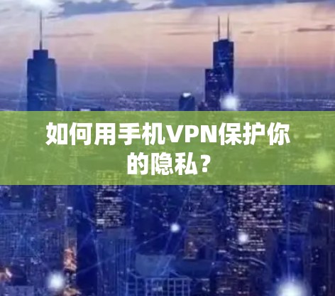 如何用手机VPN保护你的隐私？