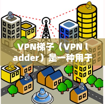 VPN梯子（VPN ladder）是一种用于连接多个VPN网络的设备或工具，通常由多个VPN服务器连接起来，用户可以使用这些服务器来访问多个VPN服务。以下是关于VPN梯子的详细解释和使用方法