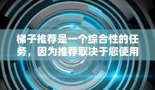 梯子推荐是一个综合性的任务，因为推荐取决于您使用的场景、用途以及对梯子的期望。以下是一些建议和可能的梯子推荐，您可以根据具体需求选择
