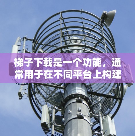 梯子下载是一个功能，通常用于在不同平台上构建项目或进行编程时使用。以下是关于梯子下载的详细信息