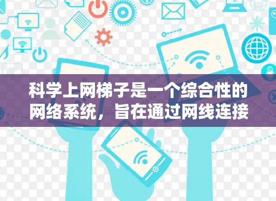 科学上网梯子是一个综合性的网络系统，旨在通过网线连接各种科学资源，帮助用户高效访问和利用科学信息。以下是对科学上网梯子的详细分析