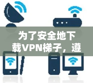 为了安全地下载VPN梯子，遵循以下步骤可以帮助您完成下载过程