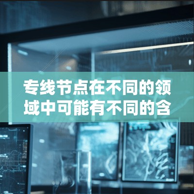 专线节点在不同的领域中可能有不同的含义，但通常指的是那些能够连接远距离的运输资源，促进高效物流配送的节点。以下是一些可能的解释