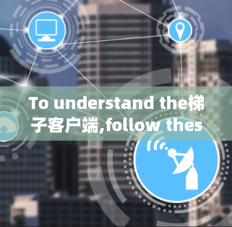 To understand the梯子客户端,follow these organized steps: