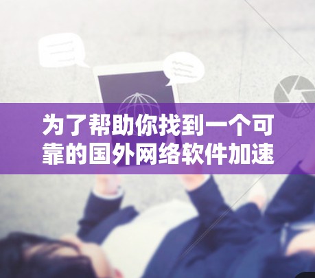 为了帮助你找到一个可靠的国外网络软件加速器，以下是详细的建议和推荐