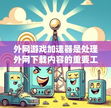 外网游戏加速器是处理外网下载内容的重要工具，涵盖了软件加速器、应用加速器和云加速服务等多种选择。以下是一些推荐的外网加速器列表，包括软件加速器、应用加速器和云加速服务，并提供一些注意事项和推荐工具