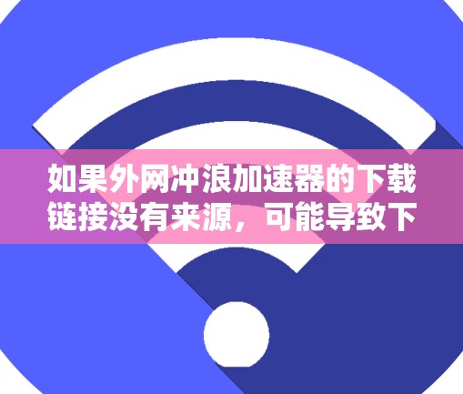 如果外网冲浪加速器的下载链接没有来源，可能导致下载失败，可以采取以下步骤解决问题