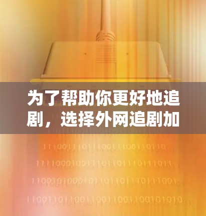 为了帮助你更好地追剧，选择外网追剧加速器时，可以按照以下步骤进行