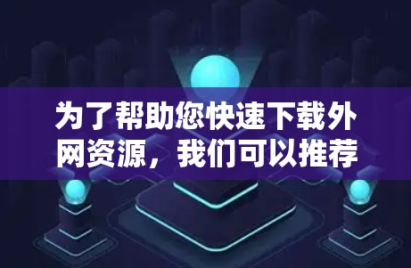 为了帮助您快速下载外网资源，我们可以推荐几个常用的下载加速器。这些平台通常提供多种下载方式，包括网页、图片、视频等，且通常支持多种格式。以下是几个常用的下载加速器推荐