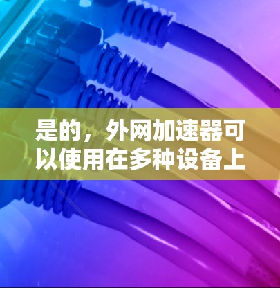 是的，外网加速器可以使用在多种设备上，具体取决于设备类型和需求。以下是一些常见的外网加速器设备及其使用方法