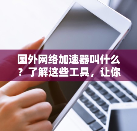 国外网络加速器叫什么？了解这些工具，让你的网络传输更快更安全！