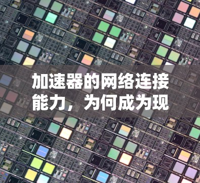 加速器的网络连接能力，为何成为现代互联网基础设施的基石