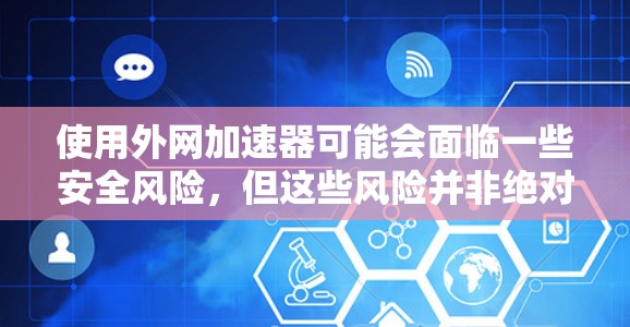 使用外网加速器可能会面临一些安全风险，但这些风险并非绝对。以下是一些主要考虑的因素