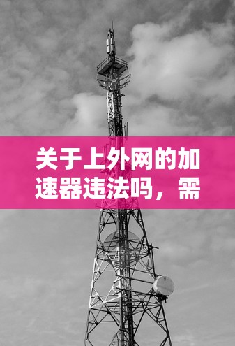 关于上外网的加速器违法吗，需要结合具体的法律背景和用户使用情况来判断。以下是逐步的分析