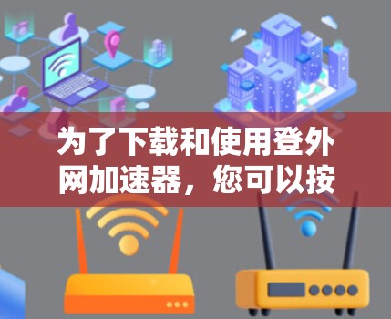 为了下载和使用登外网加速器，您可以按照以下步骤进行