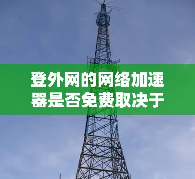 登外网的网络加速器是否免费取决于具体的实施情况。以下是一些关键点，帮助您了解
