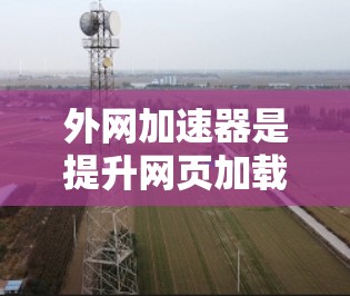 外网加速器是提升网页加载速度的重要工具，尤其是当网站或应用需要在国际网络上运行时。以下是常见的外网加速器推荐列表